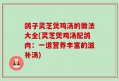鸽子灵芝煲鸡汤的做法大全(灵芝煲鸡汤配鸽肉：一道营养丰富的滋补汤)