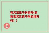 有灵芝孢子粉卖吗(有售卖灵芝孢子粉的地方吗？)