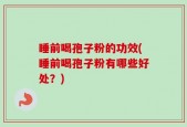 睡前喝孢子粉的功效(睡前喝孢子粉有哪些好处？)