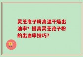 灵芝孢子粉高温干燥出油率？提高灵芝孢子粉的出油率技巧？