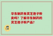 华东制药有灵芝孢子粉卖吗？了解华东制药的灵芝孢子粉产品？