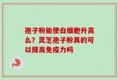孢子粉能使白细胞升高么？灵芝孢子粉真的可以提高免疫力吗