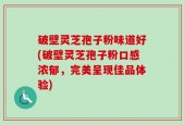 破壁灵芝孢子粉味道好(破壁灵芝孢子粉口感浓郁，完美呈现佳品体验)