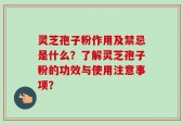灵芝孢子粉作用及禁忌是什么？了解灵芝孢子粉的功效与使用注意事项？