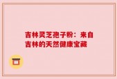 吉林灵芝孢子粉：来自吉林的天然健康宝藏