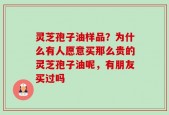 灵芝孢子油样品？为什么有人愿意买那么贵的灵芝孢子油呢，有朋友买过吗