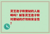 灵芝孢子粉便秘的人能喝吗？解答灵芝孢子粉对便秘的疗效和安全性？