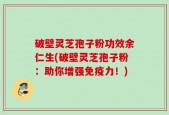 破壁灵芝孢子粉功效余仁生(破壁灵芝孢子粉：助你增强免疫力！)