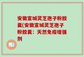安徽宣城灵芝孢子粉胶囊(安徽宣城灵芝孢子粉胶囊：天然免疫增强剂