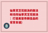 仙草灵芝花胶汤的做法和功效仙草灵芝花胶汤：打造美容养颜佳品的家常食谱)