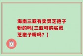 海南三亚有卖灵芝孢子粉的吗(三亚可购买灵芝孢子粉吗？)