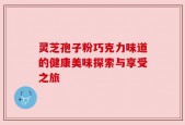 灵芝孢子粉巧克力味道的健康美味探索与享受之旅