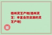 梧州灵芝产地(梧州灵芝：丰富自然资源的灵芝产地)