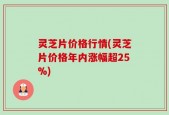 灵芝片价格行情(灵芝片价格年内涨幅超25%)