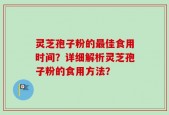 灵芝孢子粉的最佳食用时间？详细解析灵芝孢子粉的食用方法？