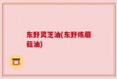 东野灵芝油(东野炼蘑菇油)