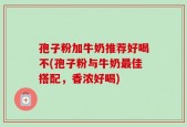 孢子粉加牛奶推荐好喝不(孢子粉与牛奶最佳搭配，香浓好喝)
