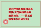 灵芝种植成本和利润真实性(灵芝种植的盈利前景如何？——灵芝种植成本与利润分析)