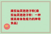 康乐仙灵孢孢子粉(康乐仙灵孢孢子粉：一种提高身体免疫力的神奇食品)