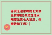 赤灵芝泡水喝的七大禁忌有哪些(赤灵芝泡水喝要注意七大禁忌，你被告知了吗？)