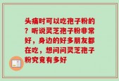 头痛时可以吃孢子粉的？听说灵芝孢子粉非常好，身边的好多朋友都在吃，想问问灵芝孢子粉究竟有多好