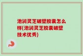 池润灵芝破壁胶囊怎么样(池润灵芝胶囊破壁技术优秀)