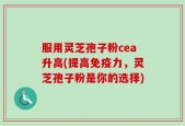 服用灵芝孢子粉cea升高(提高免疫力，灵芝孢子粉是你的选择)