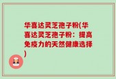 华喜达灵芝孢子粉(华喜达灵芝孢子粉：提高免疫力的天然健康选择)