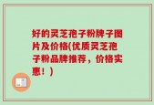 好的灵芝孢子粉牌子图片及价格(优质灵芝孢子粉品牌推荐，价格实惠！)