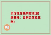 灵芝桂花糕的做法(健康美味：自制灵芝桂花糕)