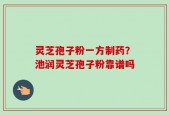 灵芝孢子粉一方制药？池润灵芝孢子粉靠谱吗