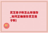 灵芝孢子粉怎么样保存_如何正确保存灵芝孢子粉)