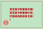 灵芝孢子粉直销方案(灵芝孢子粉直销计划，打造成功的创业之路！)