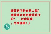 破壁孢子粉食用人群(谁最适合食用破壁孢子粉？ -- 以食补身，尽享健康！)