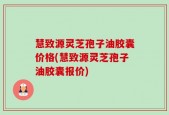 慧致源灵芝孢子油胶囊价格(慧致源灵芝孢子油胶囊报价)