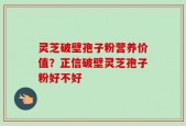 灵芝破壁孢子粉营养价值？正信破壁灵芝孢子粉好不好