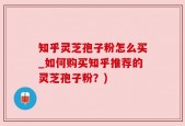 知乎灵芝孢子粉怎么买_如何购买知乎推荐的灵芝孢子粉？)