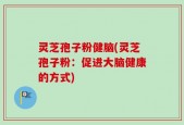 灵芝孢子粉健脑(灵芝孢子粉：促进大脑健康的方式)