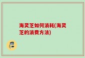 海灵芝如何消耗(海灵芝的消费方法)