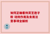 如何正确看待灵芝孢子粉 功效作用及食用注意事项全解析
