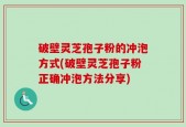 破壁灵芝孢子粉的冲泡方式(破壁灵芝孢子粉正确冲泡方法分享)