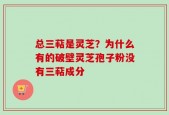 总三萜是灵芝？为什么有的破壁灵芝孢子粉没有三萜成分