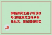 御福源灵芝孢子粉没批号(御福源灵芝孢子粉无批次，建议谨慎购买