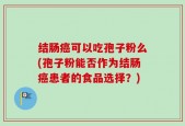 结肠癌可以吃孢子粉么(孢子粉能否作为结肠癌患者的食品选择？)