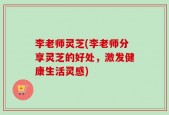 李老师灵芝(李老师分享灵芝的好处，激发健康生活灵感)