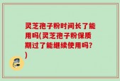 灵芝孢子粉时间长了能用吗(灵芝孢子粉保质期过了能继续使用吗？)