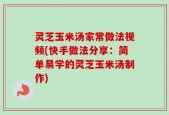 灵芝玉米汤家常做法视频(快手做法分享：简单易学的灵芝玉米汤制作)