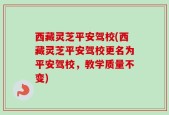 西藏灵芝平安驾校(西藏灵芝平安驾校更名为平安驾校，教学质量不变)