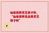 仙维亚牌灵芝孢子粉_“仙维亚牌高品质灵芝孢子粉”