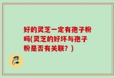 好的灵芝一定有孢子粉吗(灵芝的好坏与孢子粉是否有关联？)